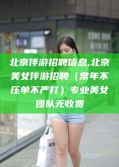 怀化北京伴游招聘信息,北京美女伴游招聘（常年不压单不严打）专业美女团队无收费