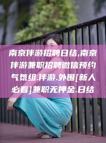 怀化南京伴游招聘日结,南京伴游兼职招聘微信预约气氛组.伴游.外围[新人必看]兼职无押金.日结