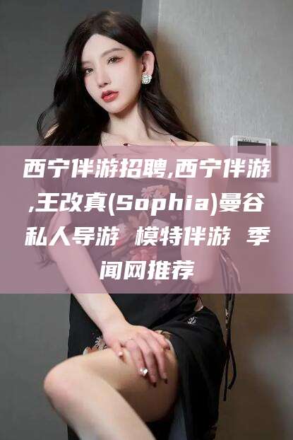怀化西宁伴游招聘,西宁伴游,王改真(Sophia)曼谷私人导游 模特伴游 季闻网推荐