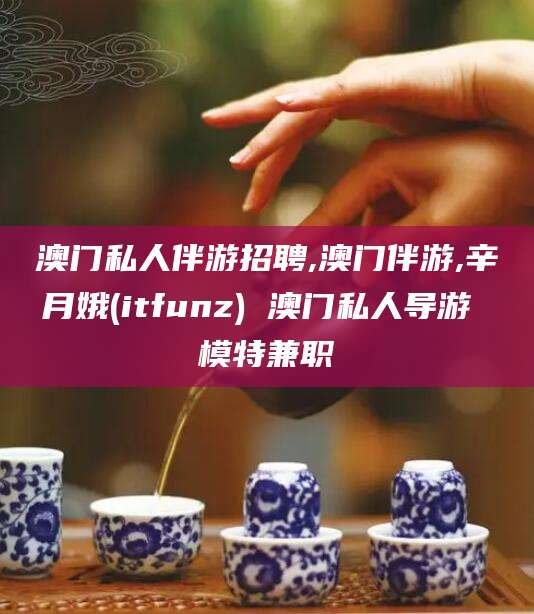 怀化澳门私人伴游招聘,澳门伴游,辛月娥(itfunz) 澳门私人导游 模特兼职