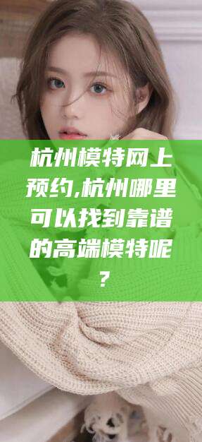 怀化杭州模特网上预约,杭州哪里可以找到靠谱的高端模特呢？