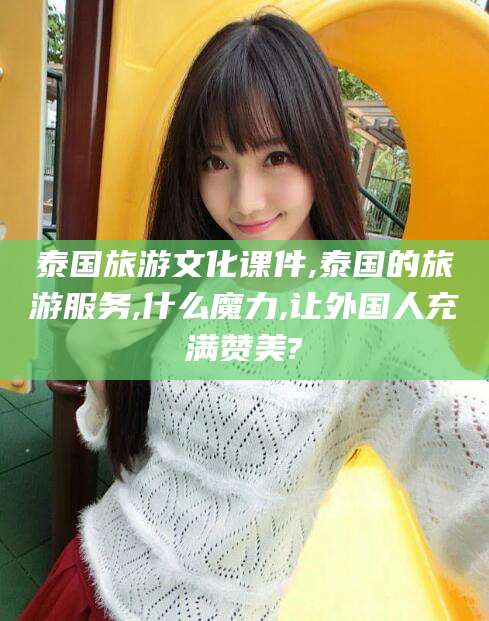 怀化泰国旅游文化课件,泰国的旅游服务,什么魔力,让外国人充满赞美?