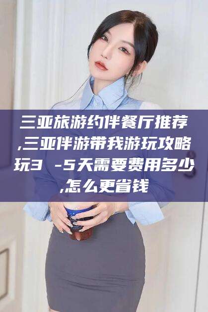 怀化三亚旅游约伴餐厅推荐,三亚伴游带我游玩攻略玩3 -5天需要费用多少,怎么更省钱