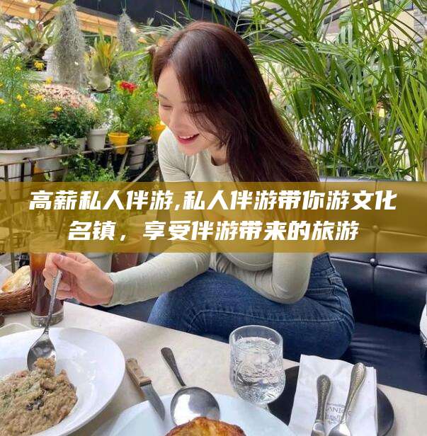 怀化高薪私人伴游,私人伴游带你游文化名镇，享受伴游带来的旅游