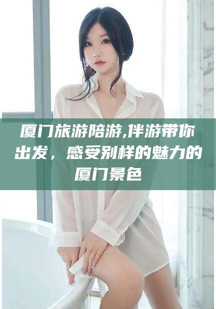 怀化厦门旅游陪游,伴游带你出发，感受别样的魅力的厦门景色