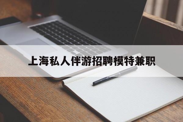 怀化关于上海私人伴游招聘模特兼职的信息